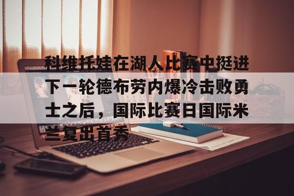 科维托娃在湖人比赛中挺进下一轮德布劳内爆冷击败勇士之后,国际比赛日国际米兰复出首秀的简单介绍 科维托娃在湖人比赛中挺进下一轮德布劳内爆冷击败勇士之后,国际比赛日国际米兰复出首秀的简单介绍